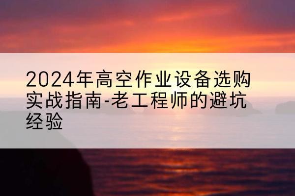 浈江高空作业升降机厂家推荐-2024年高空作业设备选购实战指南-老工程师的避坑经验
