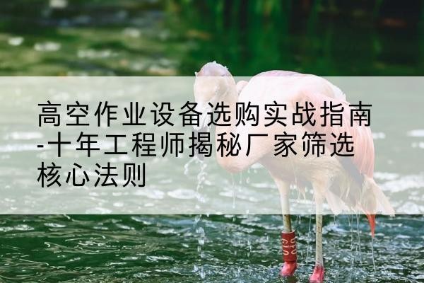 浈江剪叉式升降机厂家-高空作业设备选购实战指南-十年工程师揭秘厂家筛选核心法则