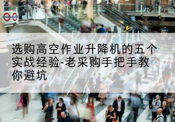 浈江高空作业升降机厂家-选购高空作业升降机的五个实战经验-老采购手把手教你避坑