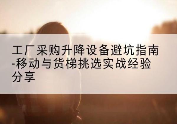 浈江移动式升降机怎么选-工厂采购升降设备避坑指南-移动与货梯挑选实战经验分享