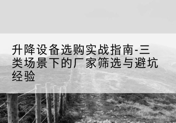 浈江移动式升降机厂家推荐-升降设备选购实战指南-三类场景下的厂家筛选与避坑经验
