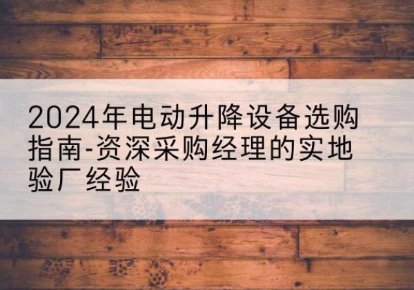浈江电动剪叉升降平台厂家-2024年电动升降设备选购指南-资深采购经理的实地验厂经验