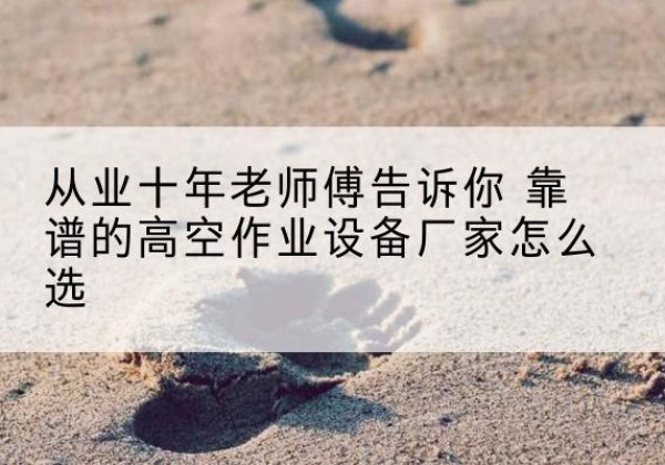 浈江高空作业升降机厂家推荐-从业十年老师傅告诉你 靠谱的高空作业设备厂家怎么选