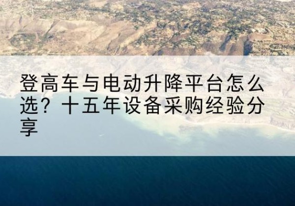 浈江登高车厂家厂家-登高车与电动升降平台怎么选？十五年设备采购经验分享