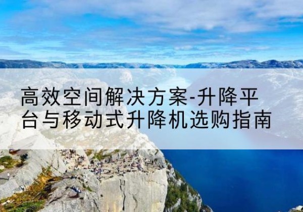 浈江升降平台厂家-*空间解决方案-升降平台与移动式升降机选购指南