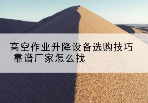 浈江电动升降平台厂家推荐-高空作业升降设备选购技巧 靠谱厂家怎么找
