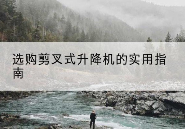 浈江剪叉式升降机怎么选-选购剪叉式升降机的实用指南