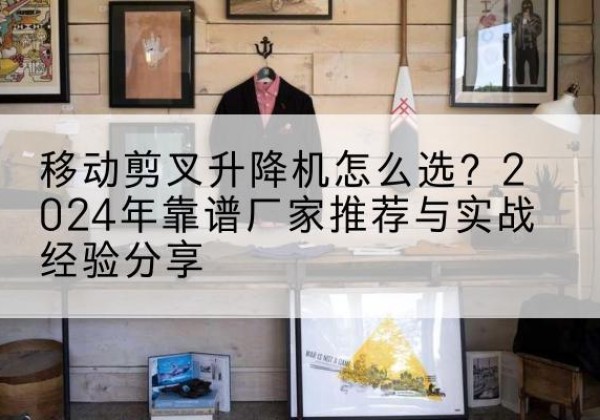 浈江升降平台厂家推荐-移动剪叉升降机怎么选？2024年靠谱厂家推荐与实战经验分享