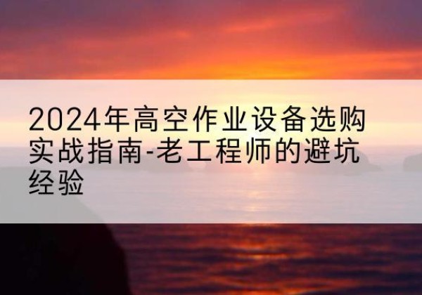 浈江高空作业升降机厂家推荐-2024年高空作业设备选购实战指南-老工程师的避坑经验
