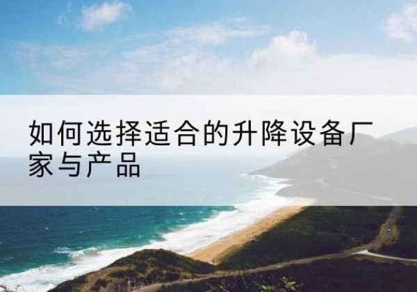 浈江电动升降平台厂家-如何选择适合的升降设备厂家与产品